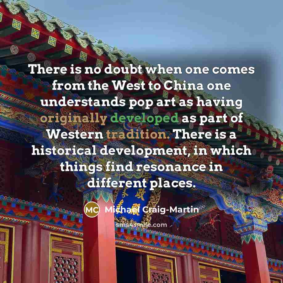 “There is no doubt when one comes from the West to China one understands pop art as having originally developed as part of Western tradition. There is a historical development, in which things find resonance in different places.” quote by Michael Craig-Martin