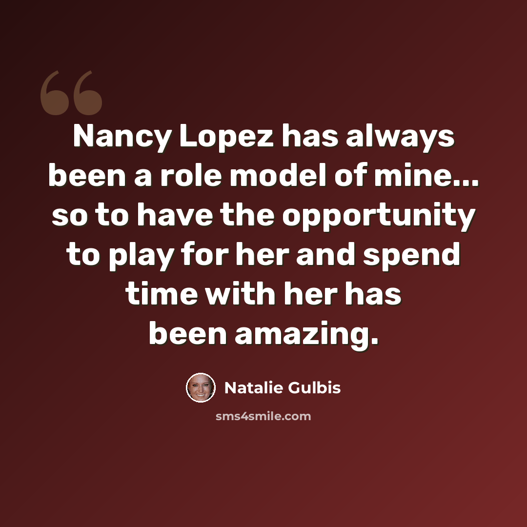 “Nancy Lopez has always been a role model of mine... so to have the opportunity to play for her and spend time with her has been amazing.” quote by Natalie Gulbis