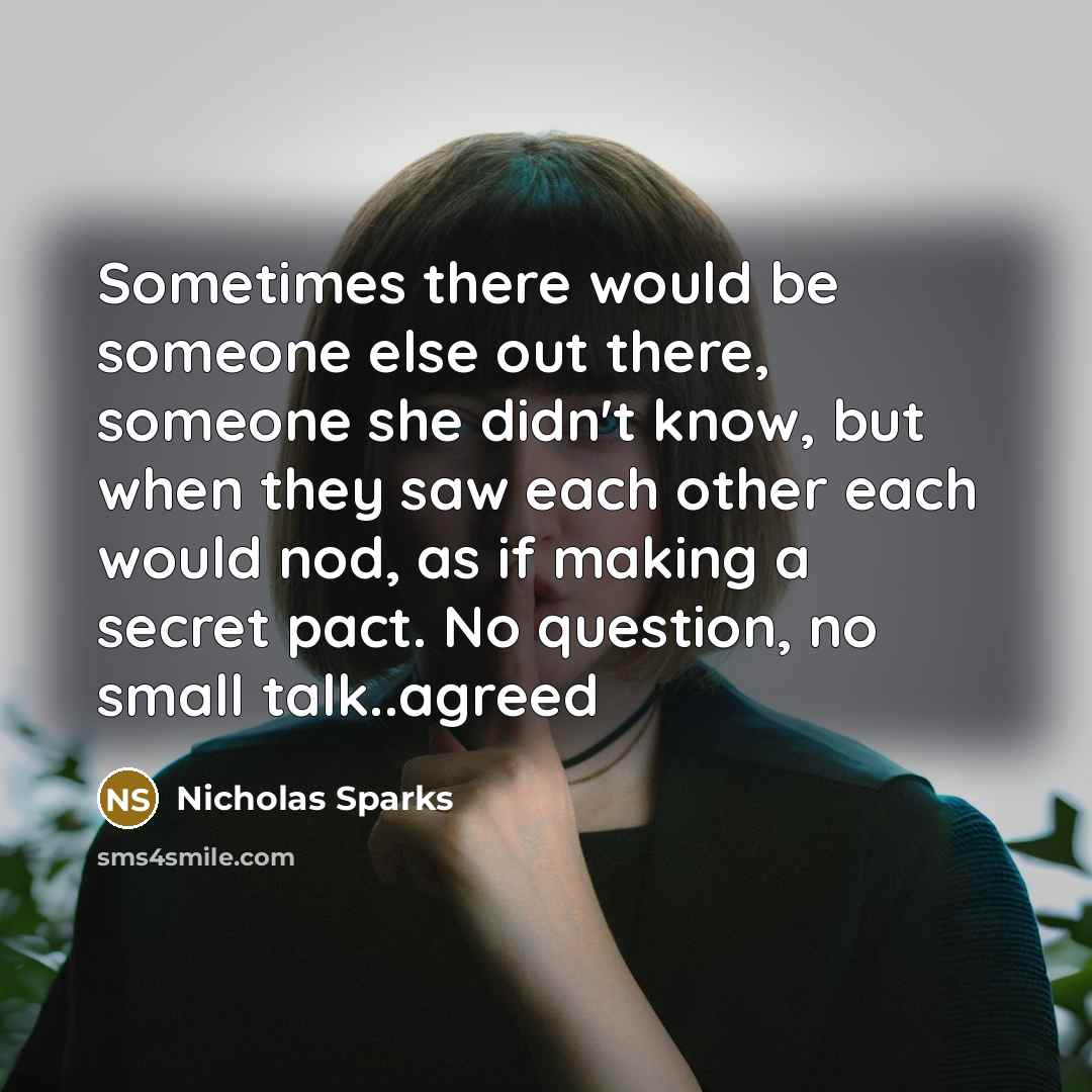 “Sometimes there would be someone else out there, someone she didn't know, but when they saw each other each would nod, as if making a secret pact. No question, no small talk..agreed” quote by Nicholas Sparks