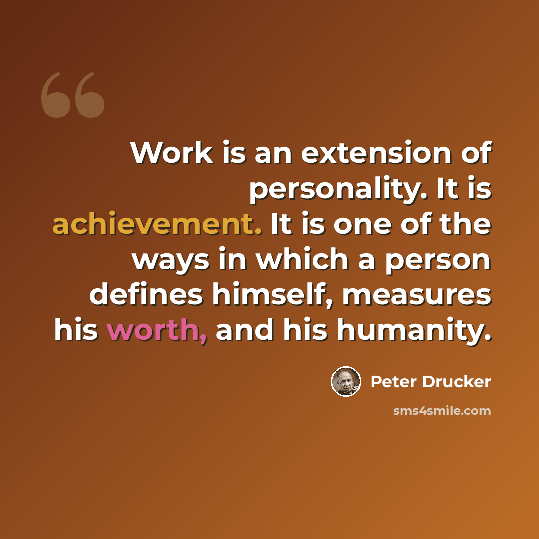 “Work is an extension of personality. It is achievement. It is one of the ways in which a person defines himself, measures his worth, and his humanity.” quote by Peter Drucker