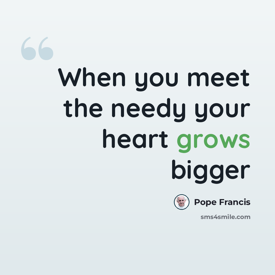 “When you meet the needy your heart grows bigger” quote by Pope Francis