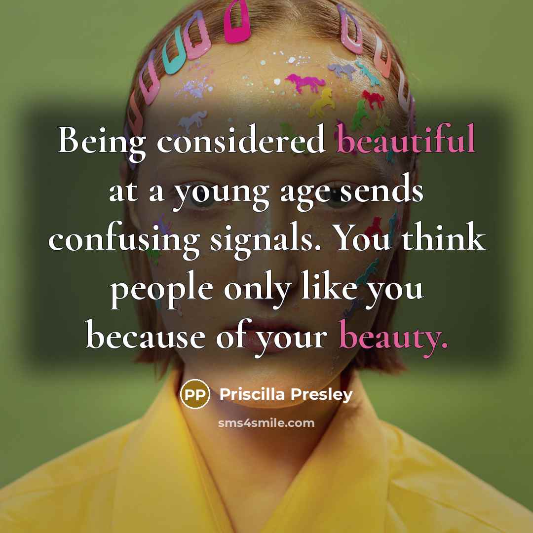 “Being considered beautiful at a young age sends confusing signals. You think people only like you because of your beauty.” quote by Priscilla Presley