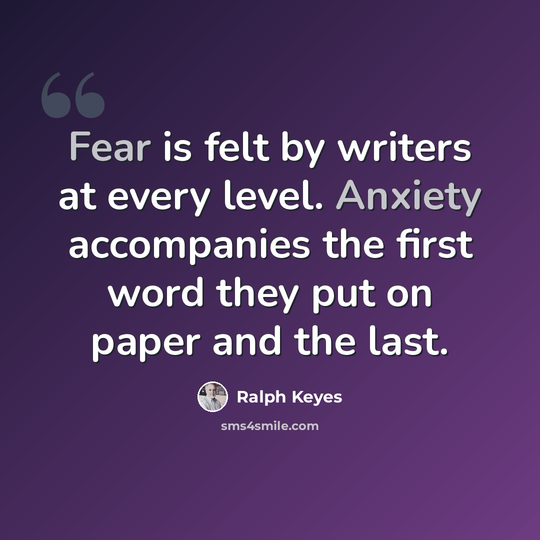“Fear is felt by writers at every level. Anxiety accompanies the first word they put on paper and the last.” quote by Ralph Keyes