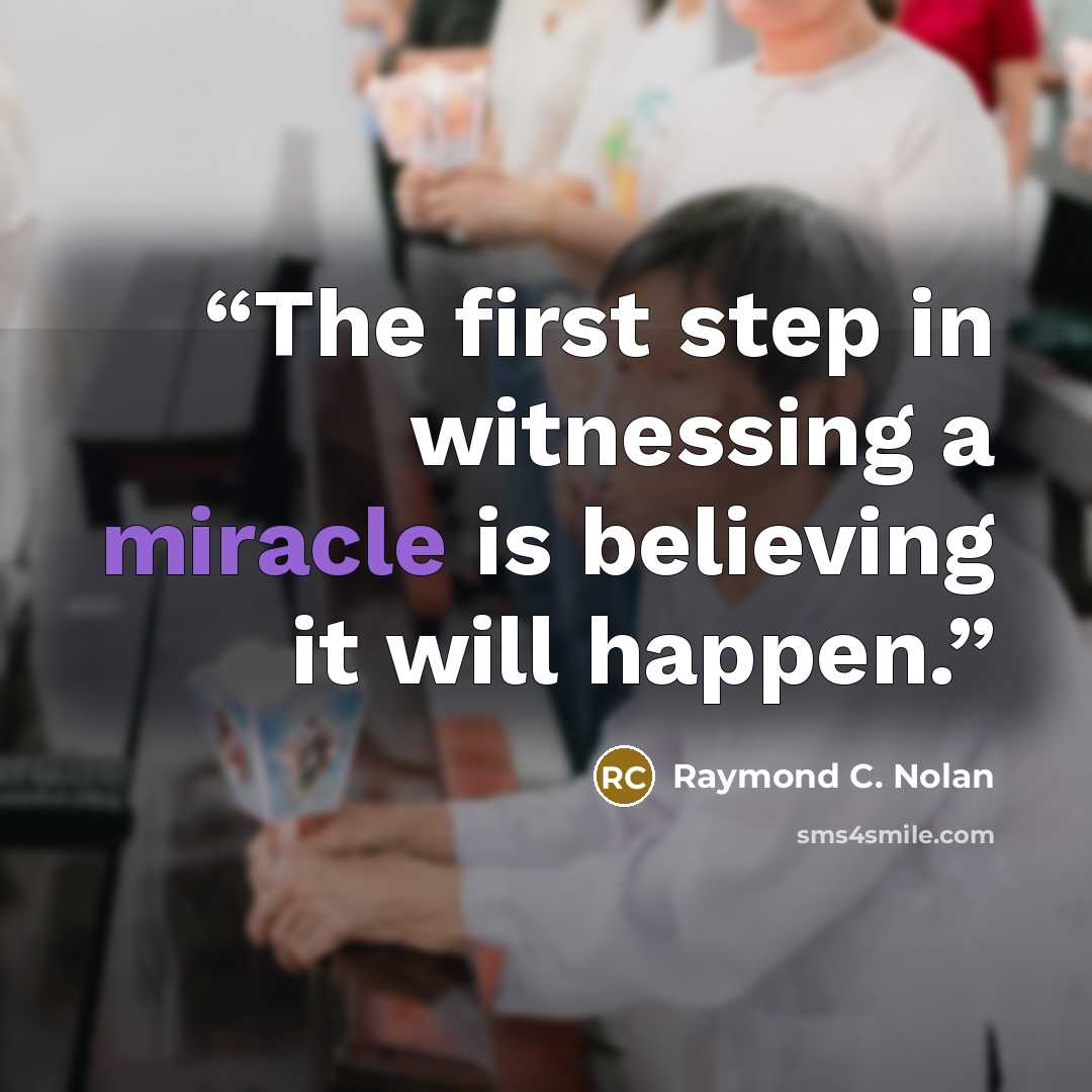 “The first step in witnessing a miracle is believing it will happen.” quote by Raymond C. Nolan