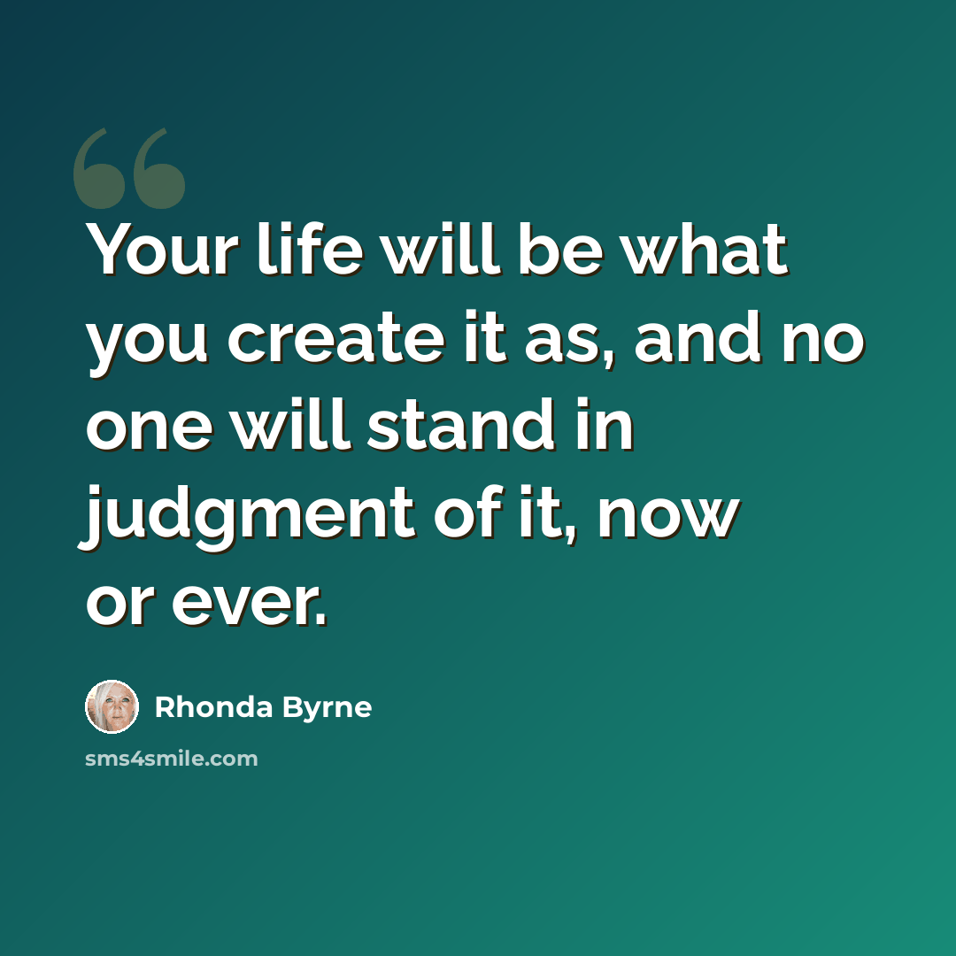“Your life will be what you create it as, and no one will stand in judgment of it, now or ever.” quote by Rhonda Byrne