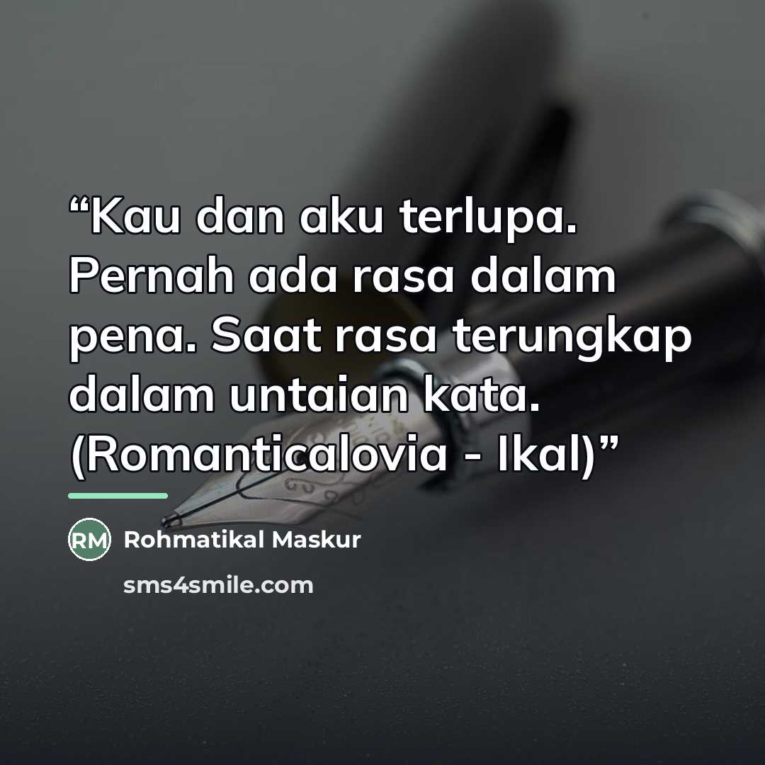 “Kau dan aku terlupa. Pernah ada rasa dalam pena. Saat rasa terungkap dalam untaian kata. (Romanticalovia - Ikal)” quote by Rohmatikal Maskur