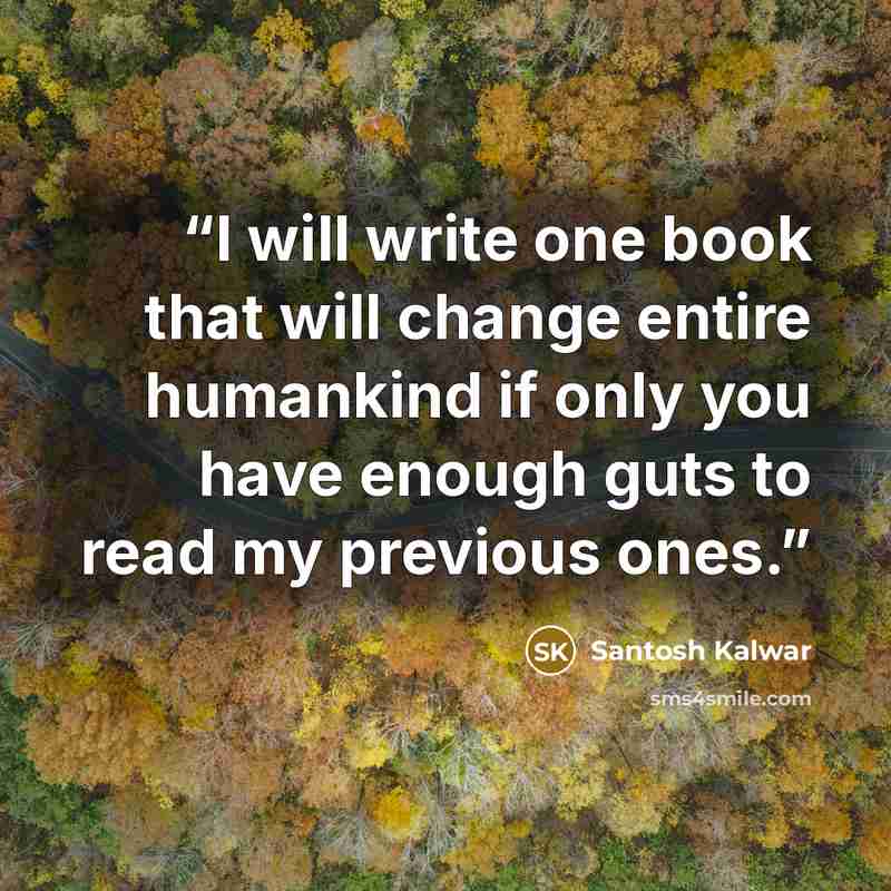 “I will write one book that will change entire humankind if only you have enough guts to read my previous ones.” quote by Santosh Kalwar
