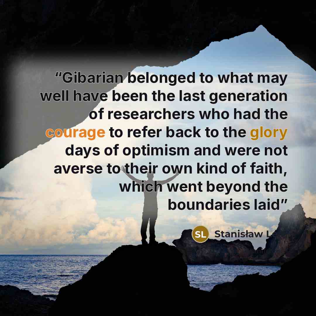 “Gibarian belonged to what may well have been the last generation of researchers who had the courage to refer back to the glory days of optimism and were not averse to their own kind of faith, which went beyond the boundaries laid” quote by Stanisław Lem