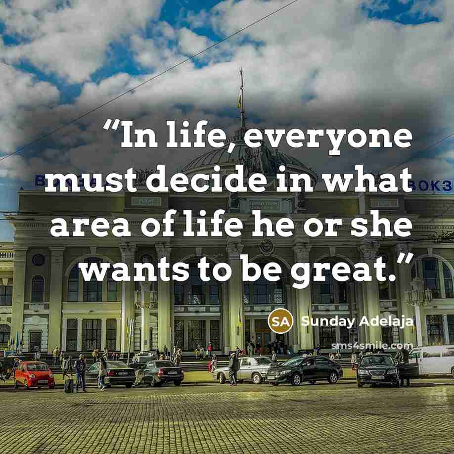 “In life, everyone must decide in what area of life he or she wants to be great.” quote by Sunday Adelaja
