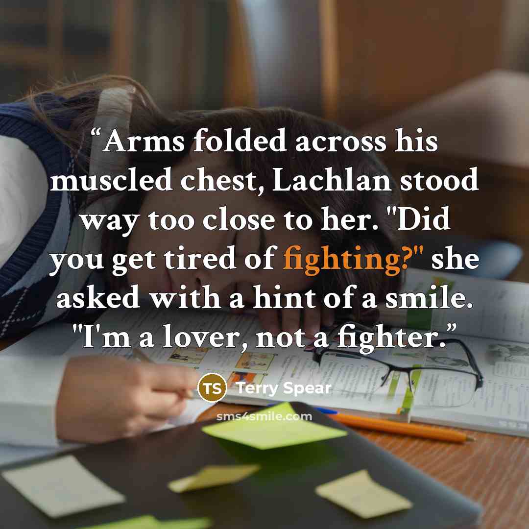 “Arms folded across his muscled chest, Lachlan stood way too close to her. "Did you get tired of fighting?" she asked with a hint of a smile. "I'm a lover, not a fighter.” quote by Terry Spear