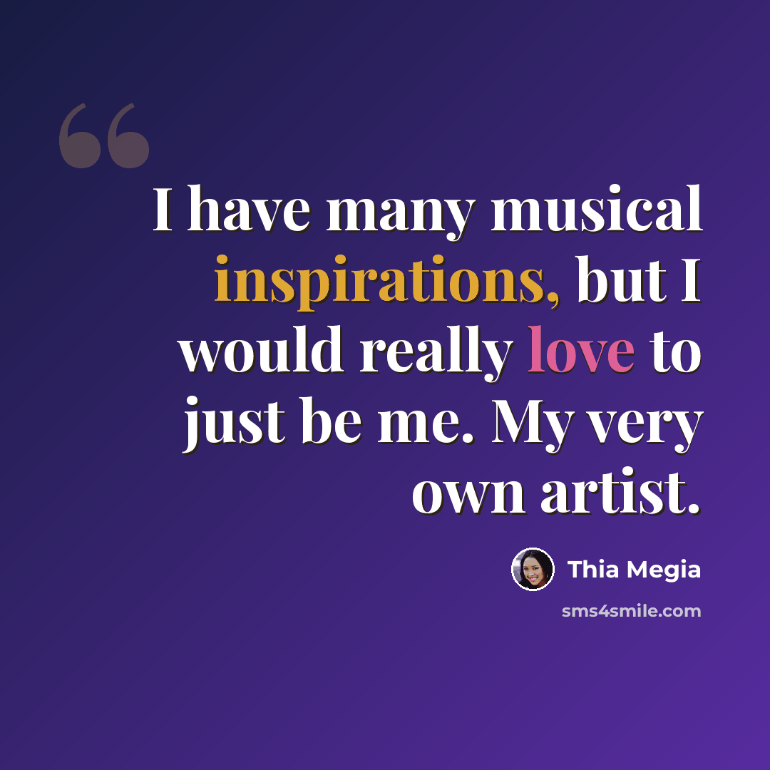 “I have many musical inspirations, but I would really love to just be me. My very own artist.” quote by Thia Megia