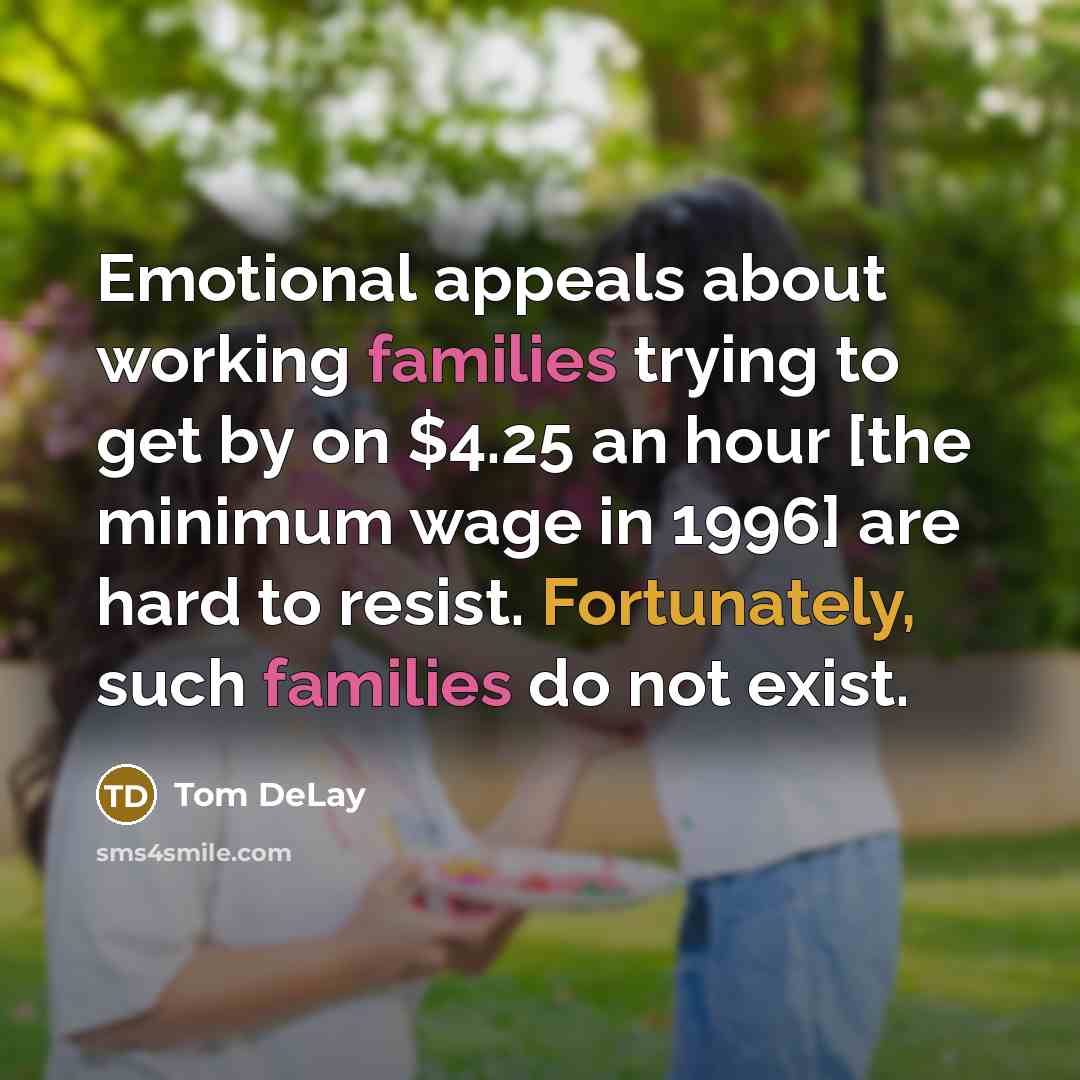 “Emotional appeals about working families trying to get by on $4.25 an hour [the minimum wage in 1996] are hard to resist. Fortunately, such families do not exist.” quote by Tom DeLay