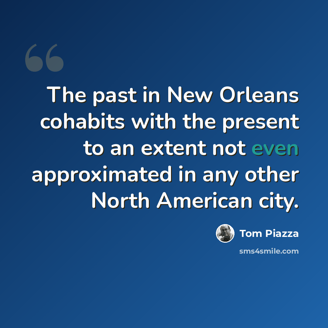 “The past in New Orleans cohabits with the present to an extent not even approximated in any other North American city.” quote by Tom Piazza