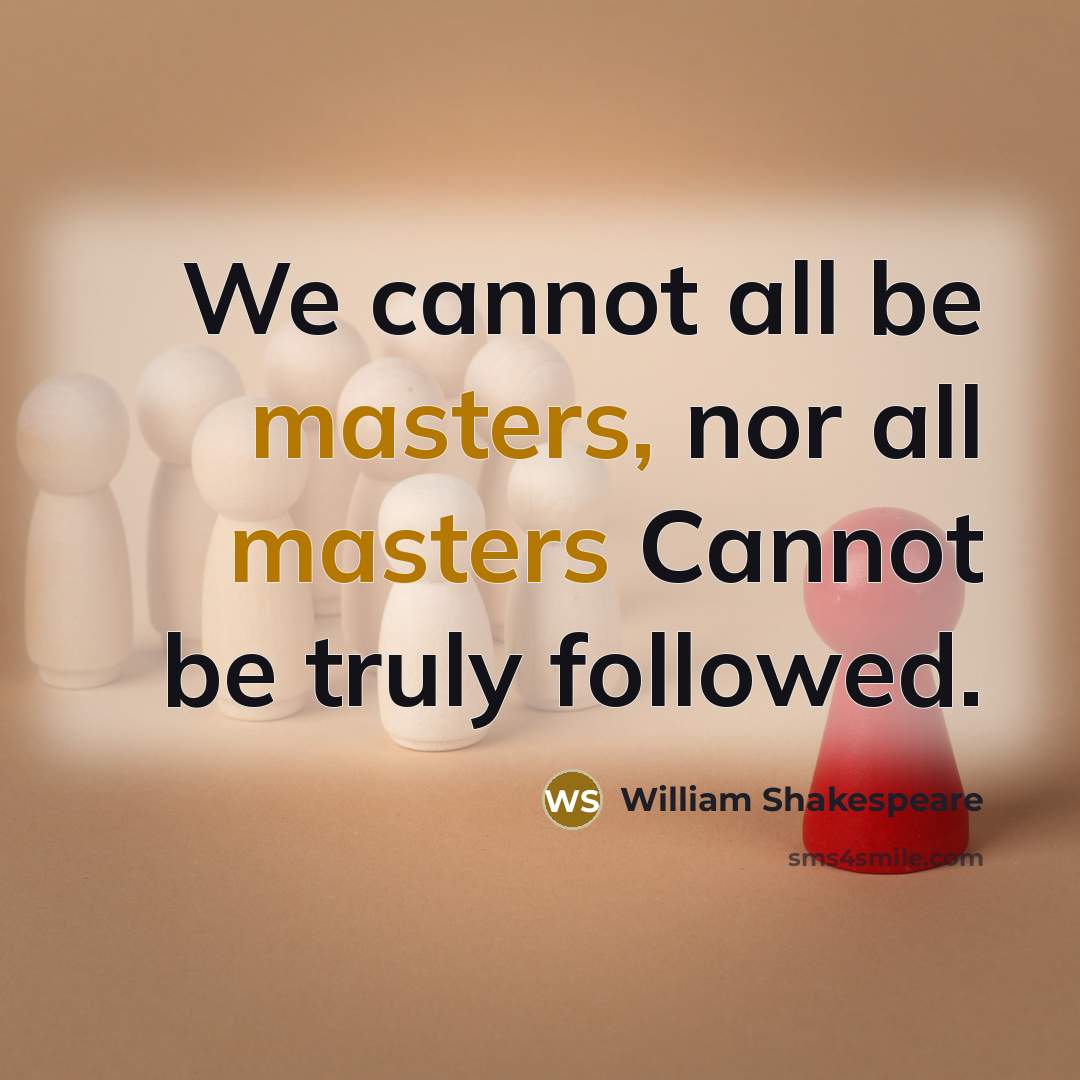“We cannot all be masters, nor all masters Cannot be truly followed.” quote by William Shakespeare