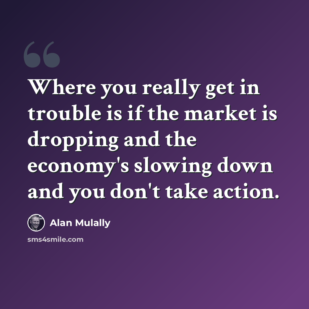“Where you really get in trouble is if the market is dropping and the economy's slowing down and you don't take action.” quote by Alan Mulally
