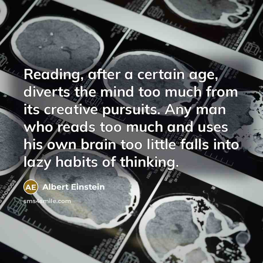 “Reading, after a certain age, diverts the mind too much from its creative pursuits. Any man who reads too much and uses his own brain too little falls into lazy habits of thinking.” quote by Albert Einstein