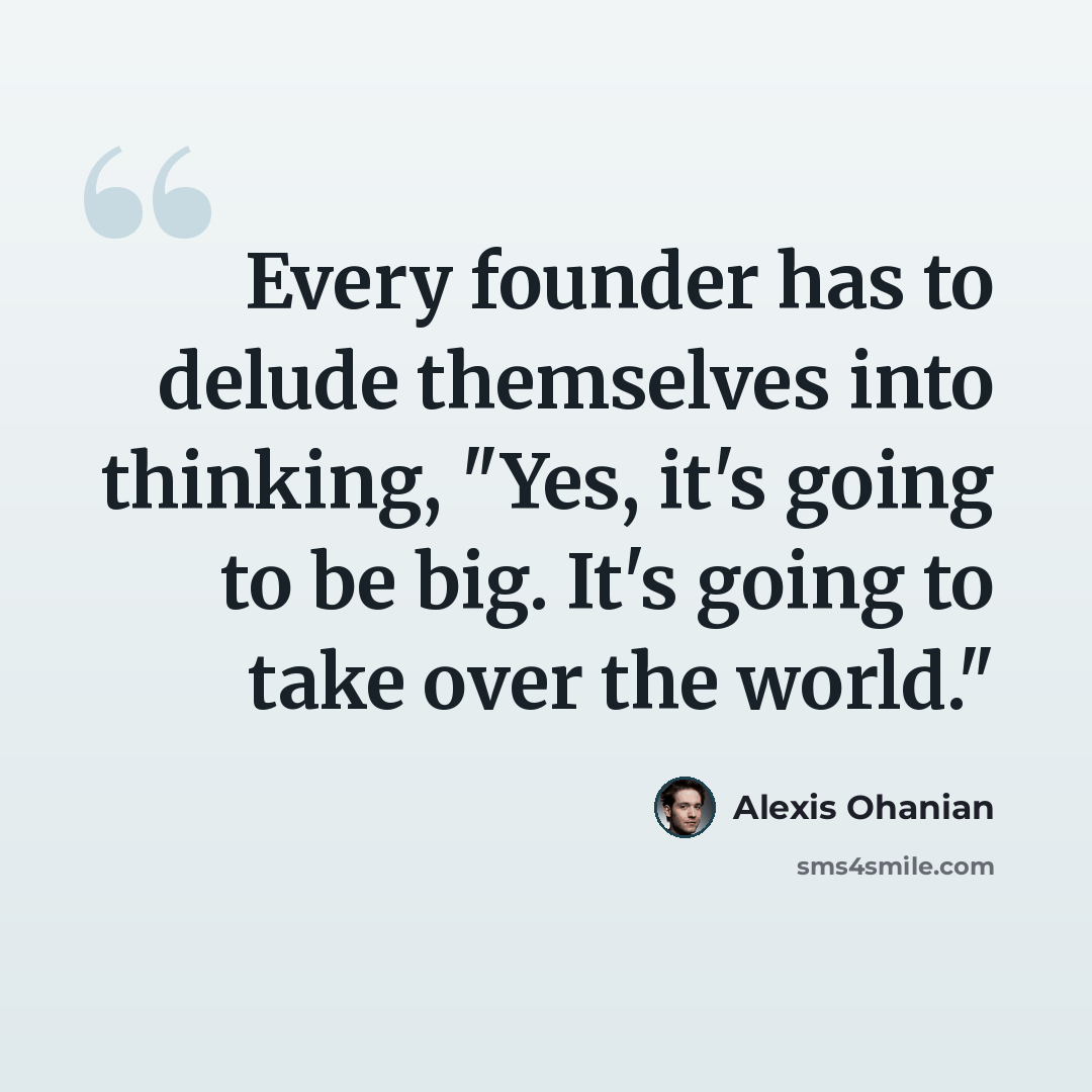 “Every founder has to delude themselves into thinking, "Yes, it's going to be big. It's going to take over the world."” quote by Alexis Ohanian