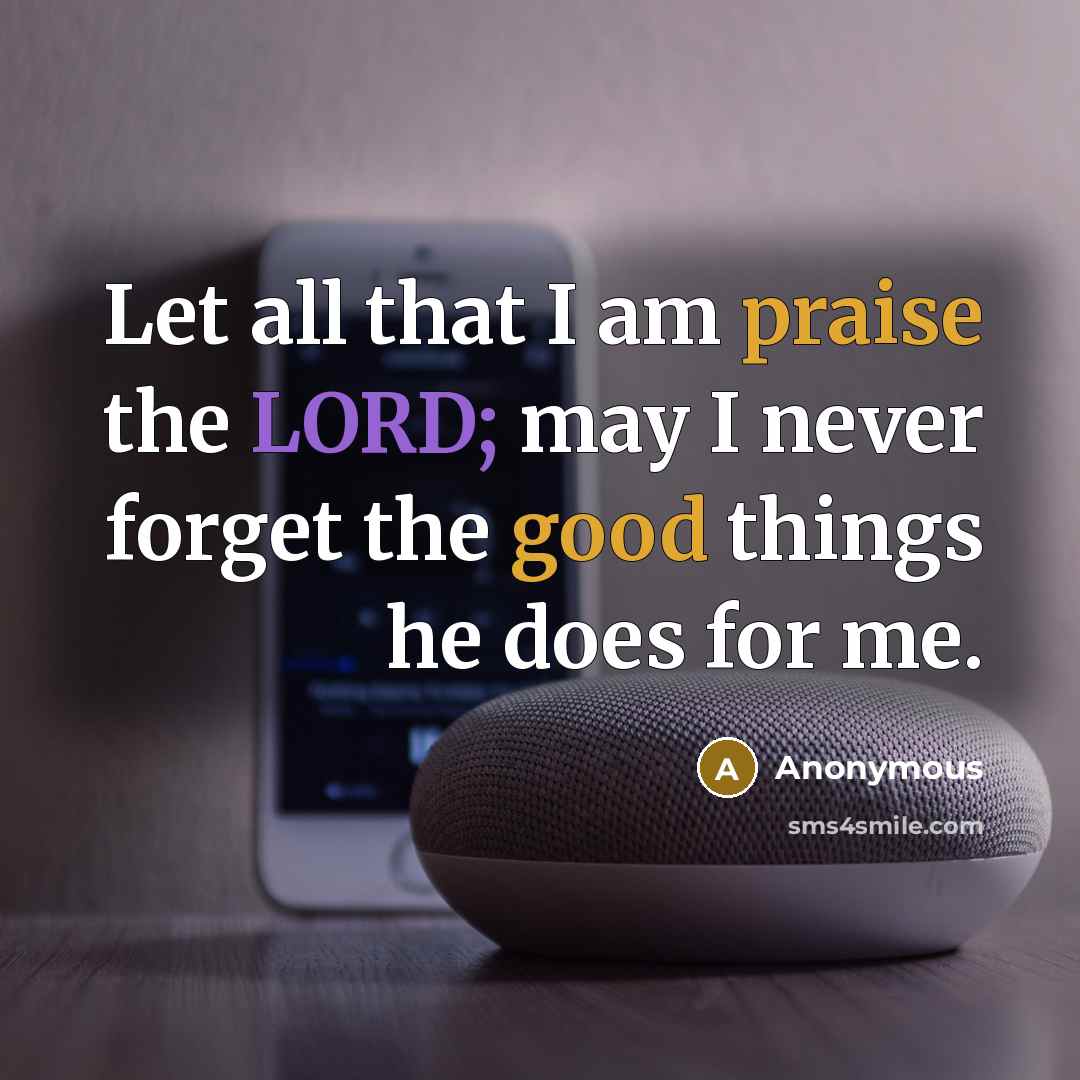 “Let all that I am praise the LORD; may I never forget the good things he does for me.” quote by Anonymous