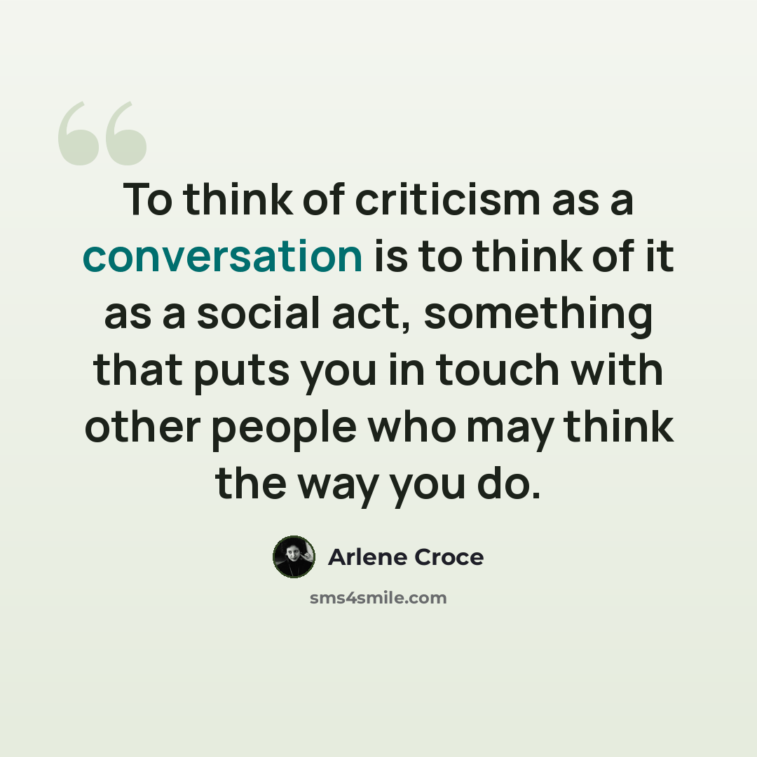 “To think of criticism as a conversation is to think of it as a social act, something that puts you in touch with other people who may think the way you do.” quote by Arlene Croce