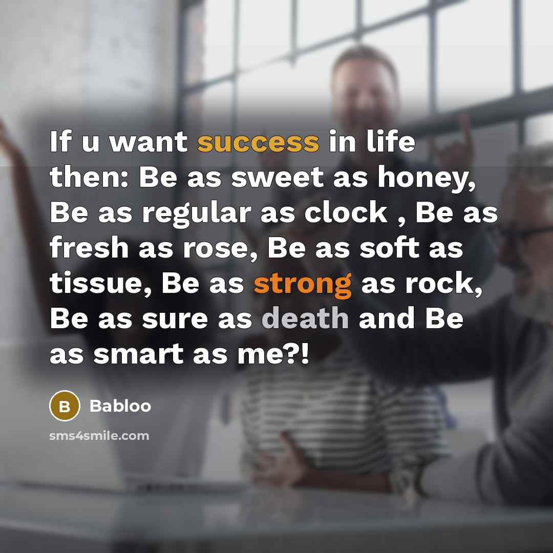 “If u want success in life then: Be as sweet as honey, Be as regular as clock , Be as fresh as rose, Be as soft as tissue, Be as strong as rock, Be as sure as death and Be as smart as me?!” quote by Babloo