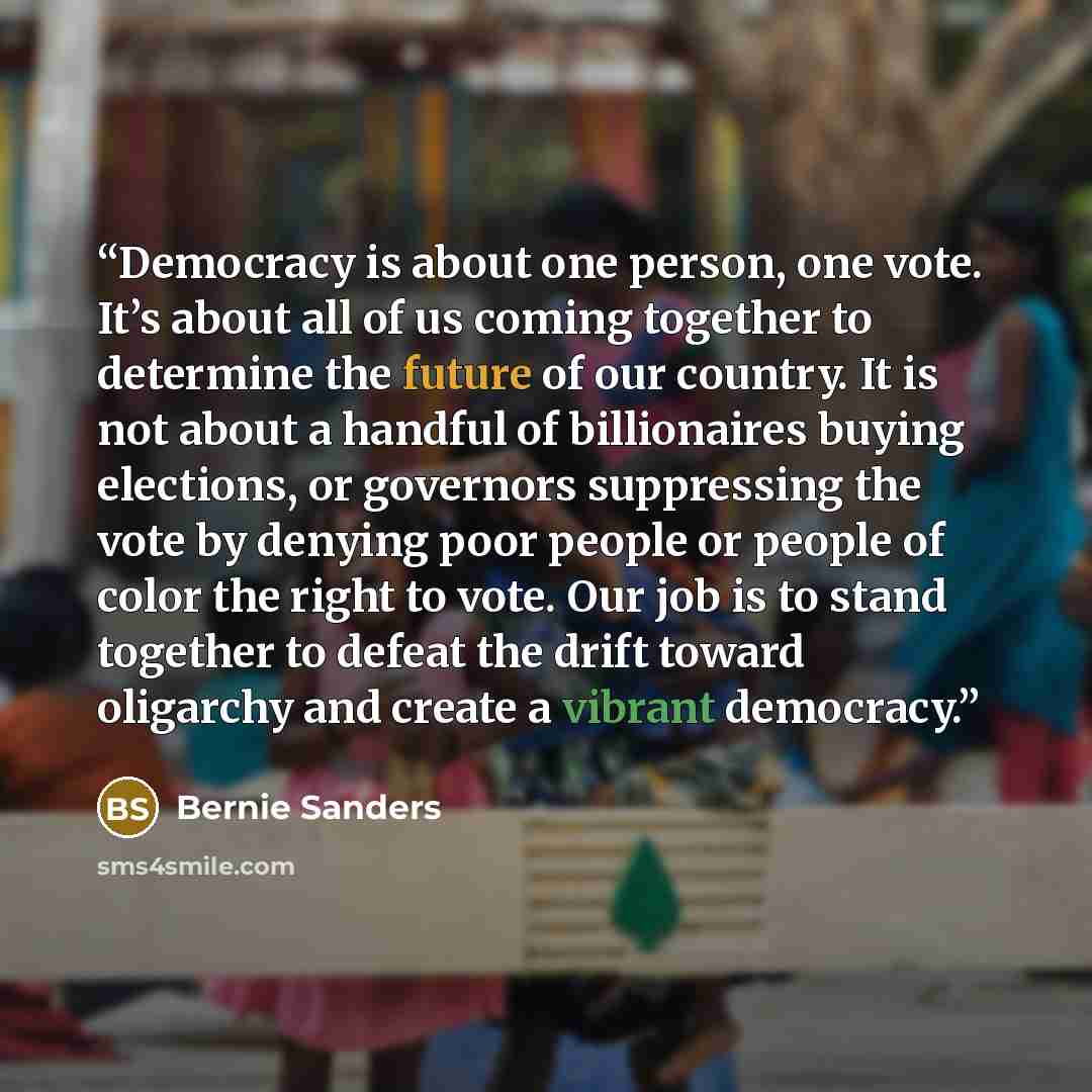 “Democracy is about one person, one vote. It’s about all of us coming together to determine the future of our country. It is not about a handful of billionaires buying elections, or governors suppressing the vote by denying poor people or people of color the right to vote. Our job is to stand…” quote by Bernie Sanders
