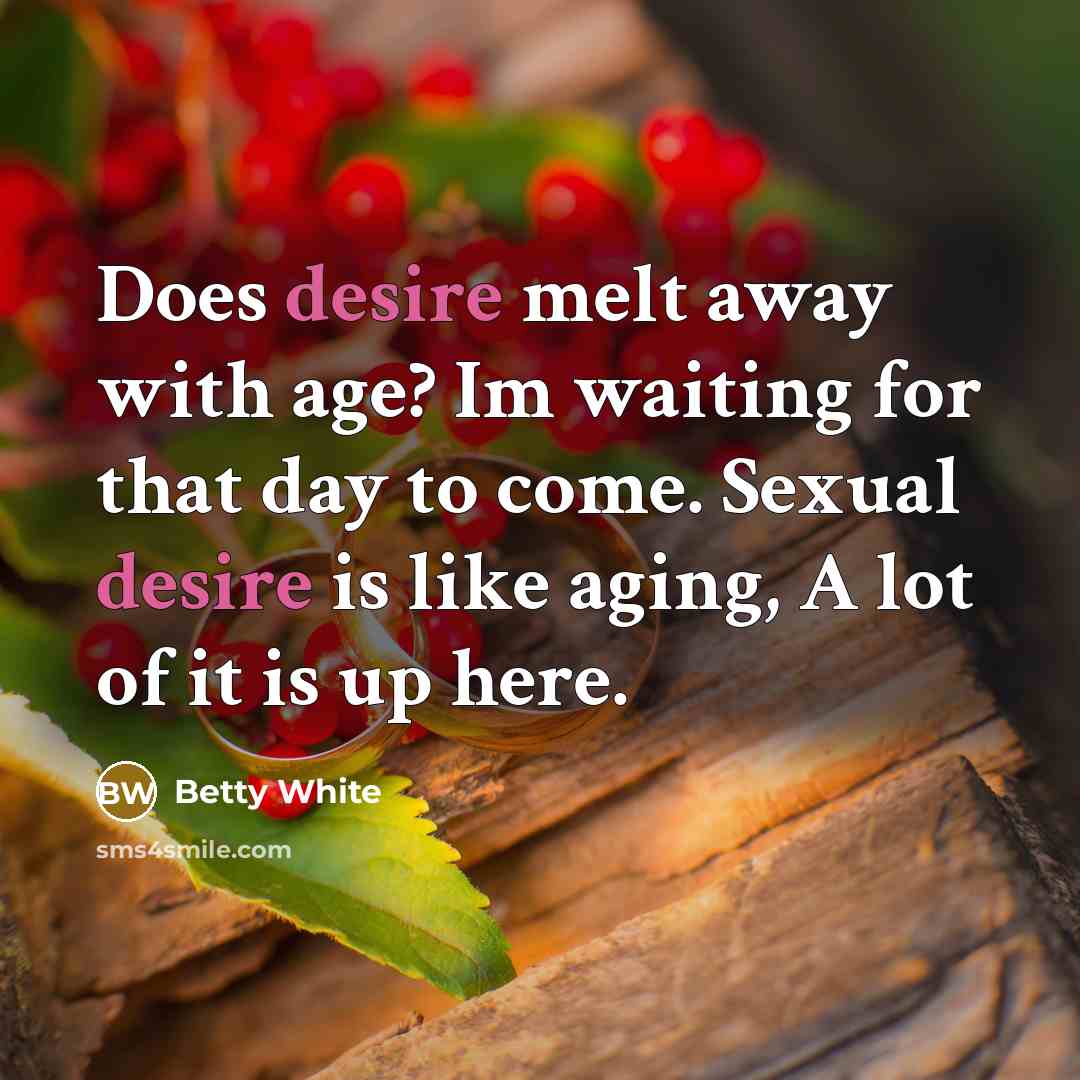 “Does desire melt away with age? Im waiting for that day to come. Sexual desire is like aging, A lot of it is up here.” quote by Betty White