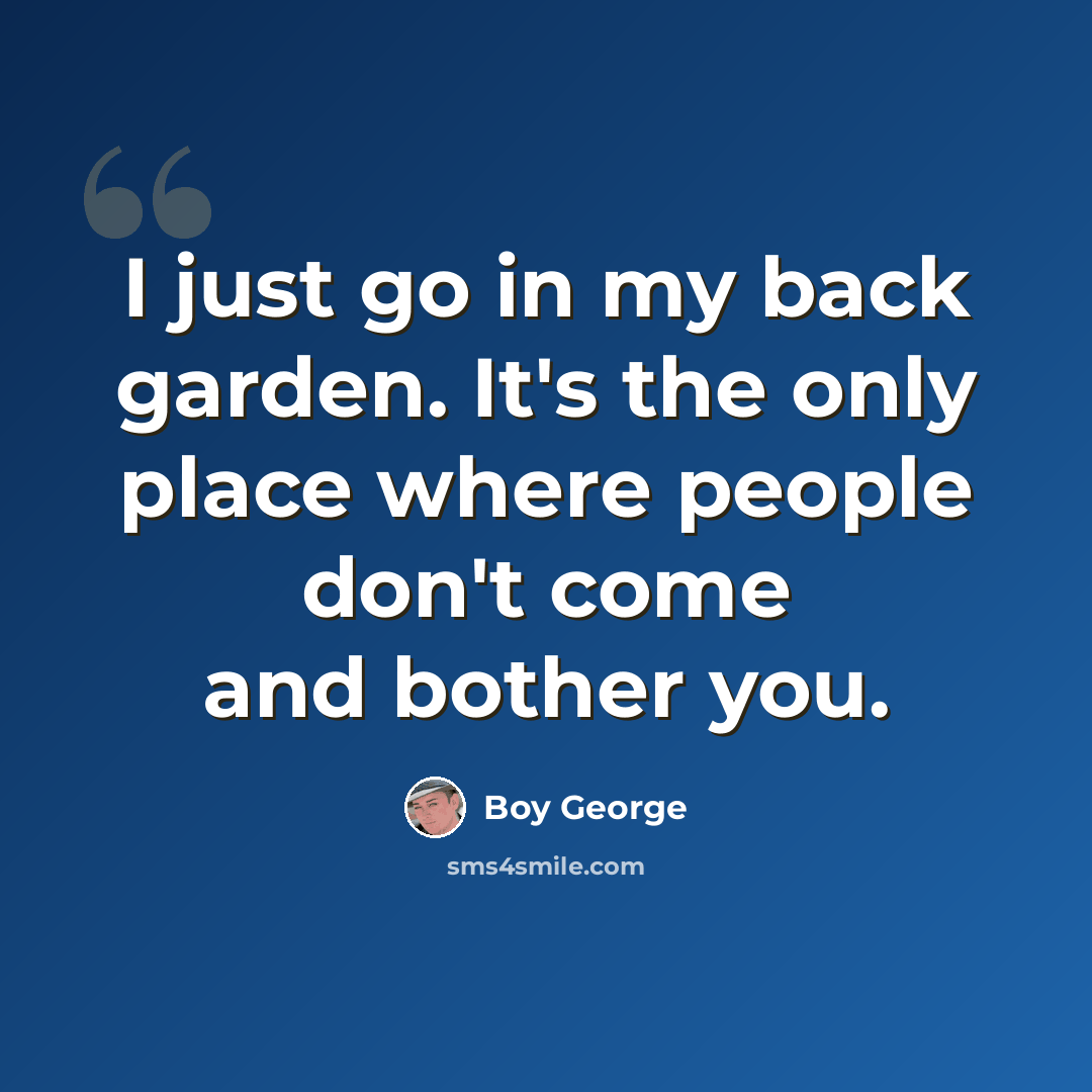 “I just go in my back garden. It's the only place where people don't come and bother you.” quote by Boy George