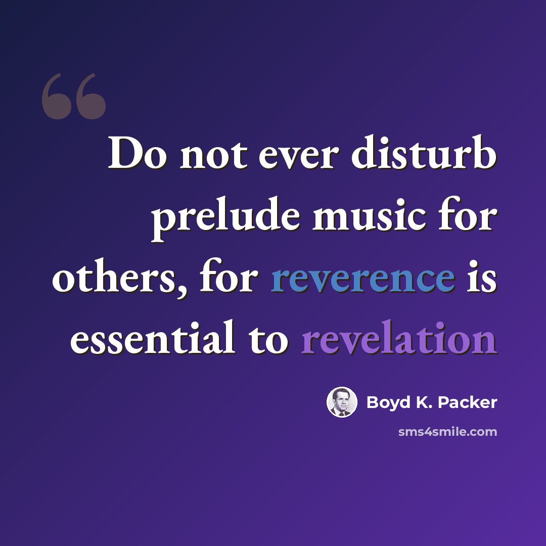 “Do not ever disturb prelude music for others, for reverence is essential to revelation” quote by Boyd K. Packer
