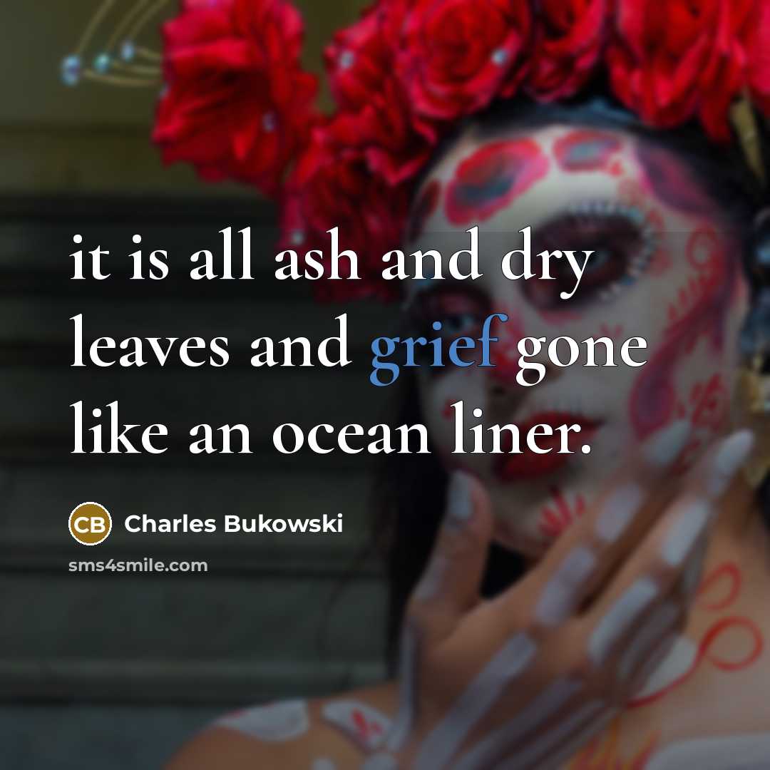“it is all ash and dry leaves and grief gone like an ocean liner.” quote by Charles Bukowski