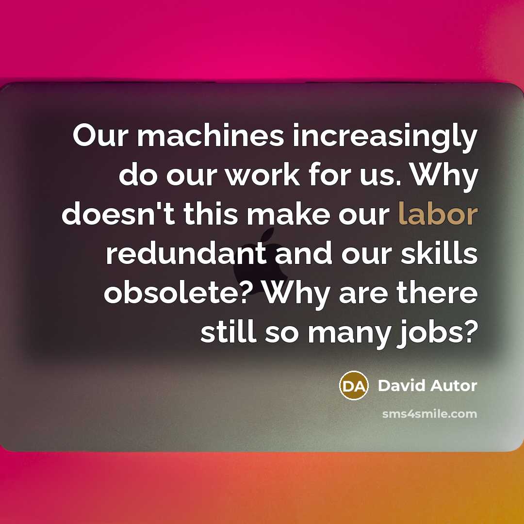 “Our machines increasingly do our work for us. Why doesn't this make our labor redundant and our skills obsolete? Why are there still so many jobs?” quote by David Autor