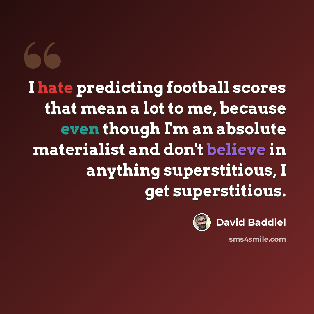 “I hate predicting football scores that mean a lot to me, because even though I'm an absolute materialist and don't believe in anything superstitious, I get superstitious.” quote by David Baddiel
