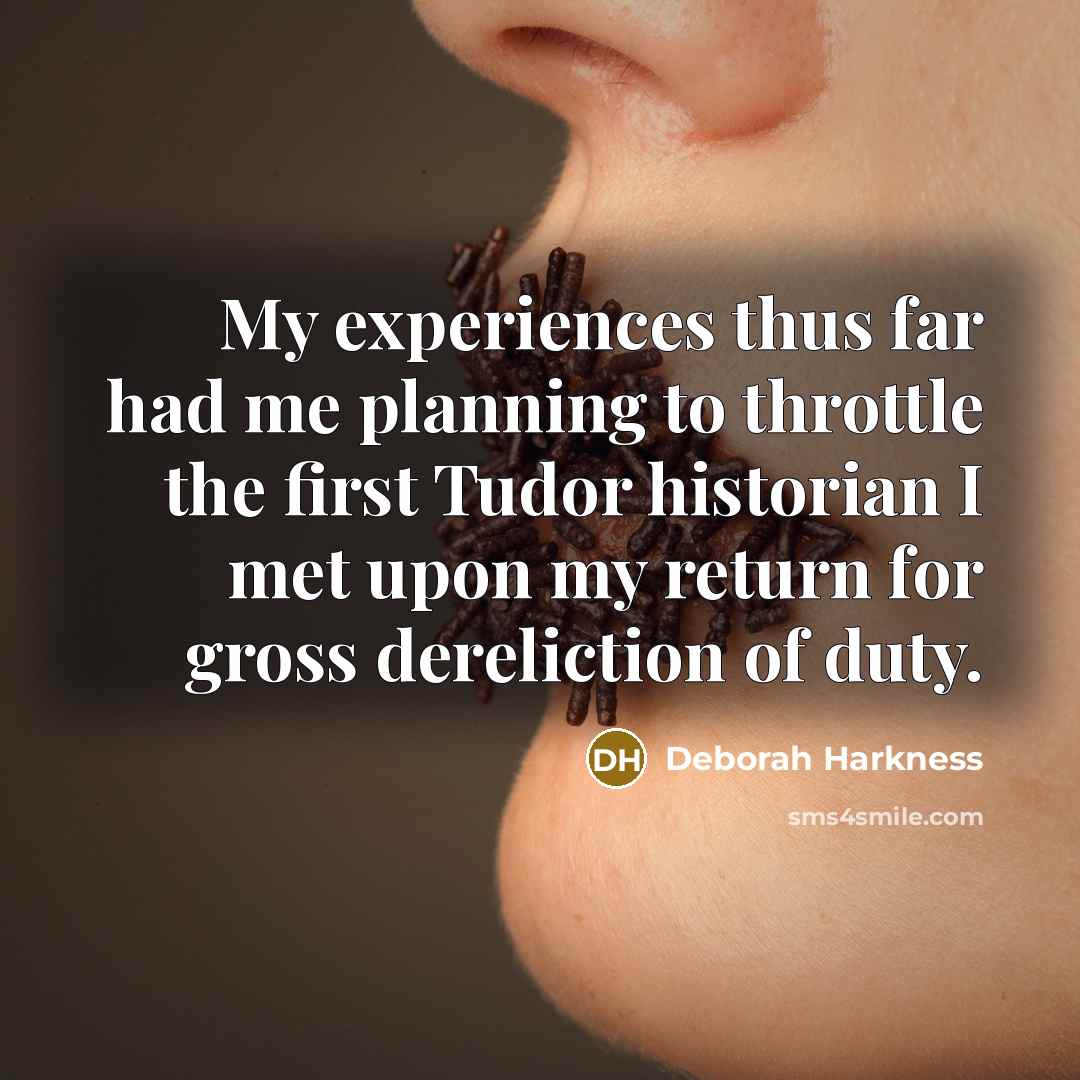 “My experiences thus far had me planning to throttle the first Tudor historian I met upon my return for gross dereliction of duty.” quote by Deborah Harkness