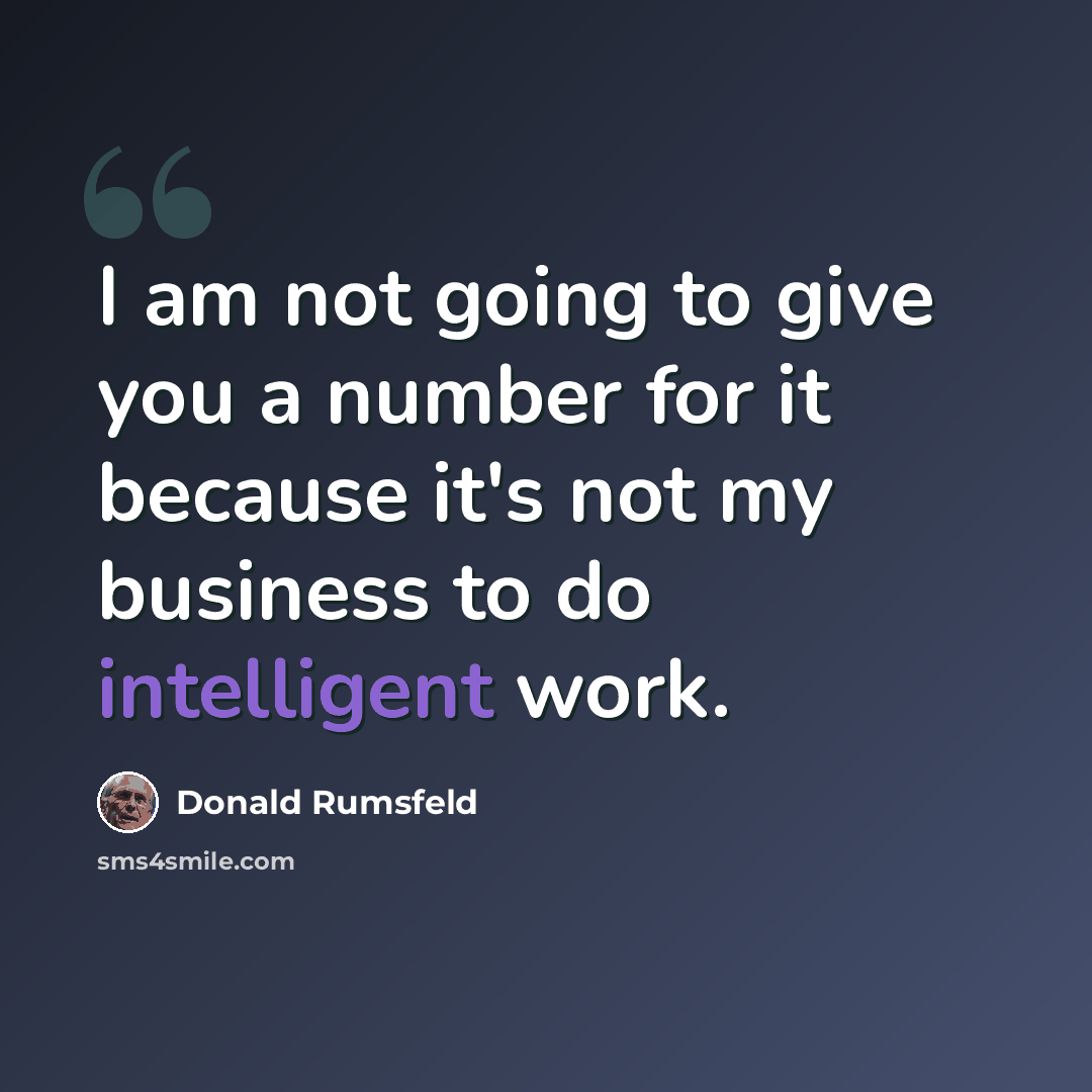 “I am not going to give you a number for it because it's not my business to do intelligent work.” quote by Donald Rumsfeld