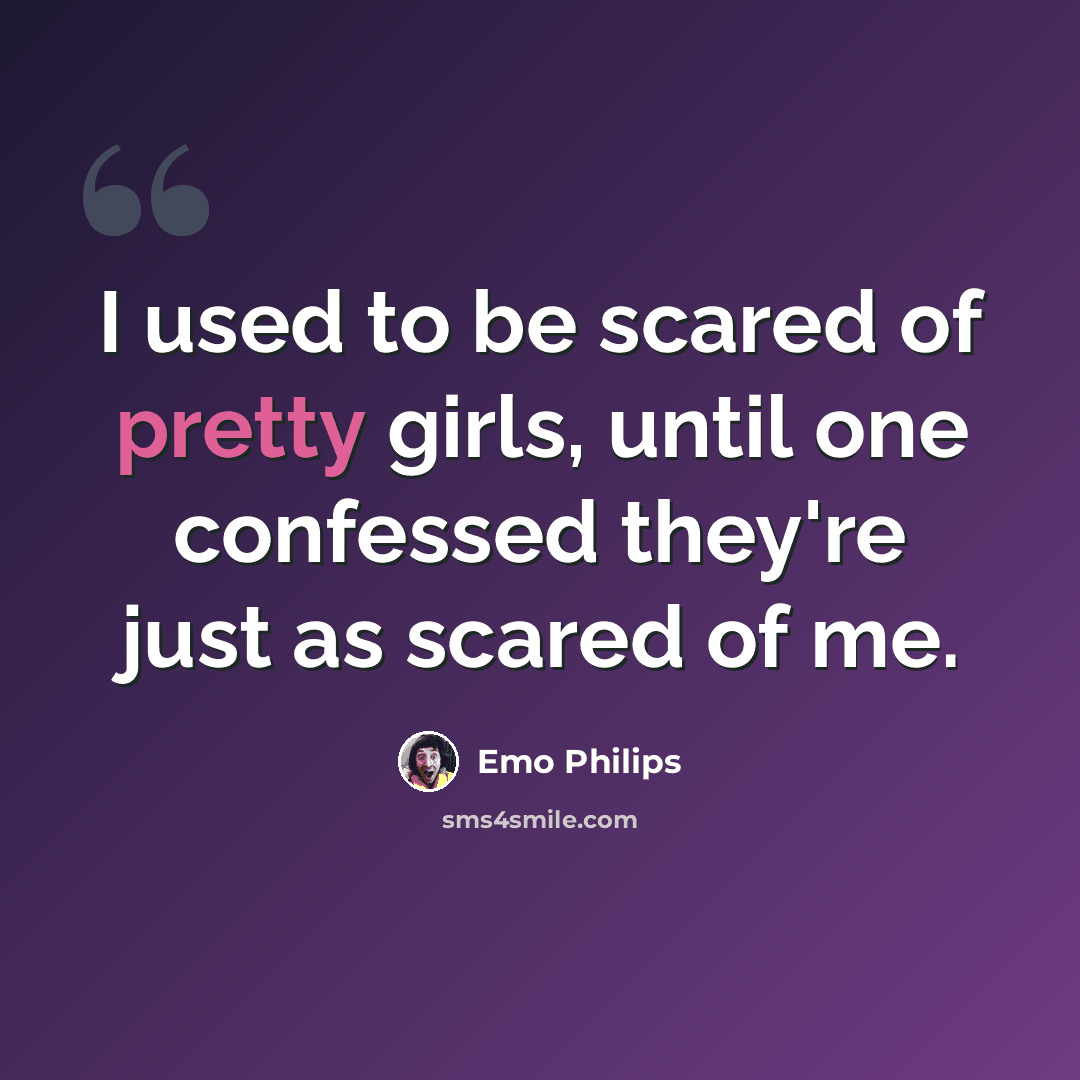 “I used to be scared of pretty girls, until one confessed they're just as scared of me.” quote by Emo Philips