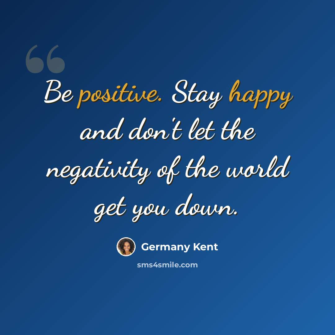 “Be positive. Stay happy and don't let the negativity of the world get you down.” quote by Germany Kent