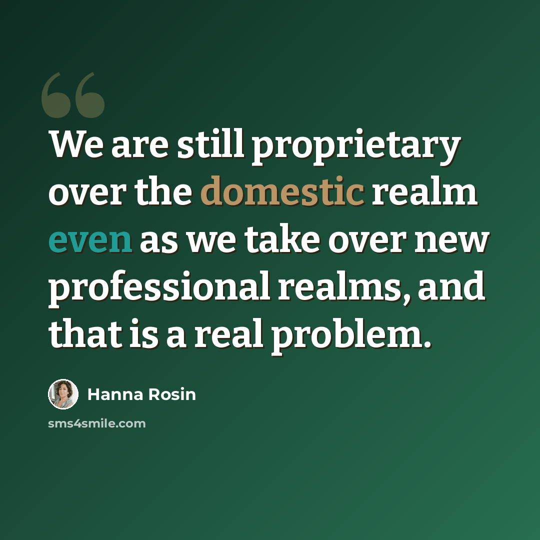 “We are still proprietary over the domestic realm even as we take over new professional realms, and that is a real problem.” quote by Hanna Rosin