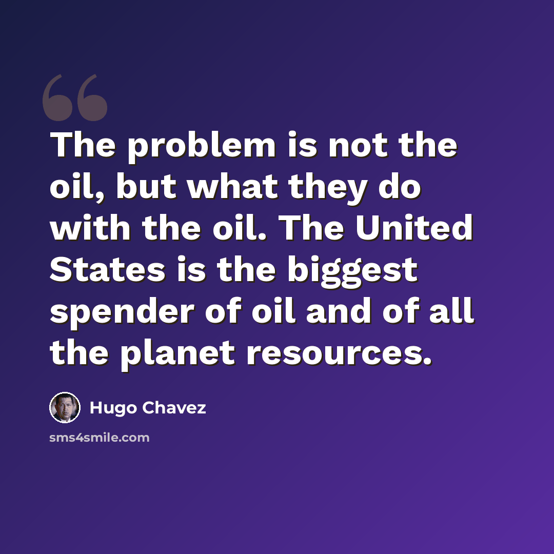 “The problem is not the oil, but what they do with the oil. The United States is the biggest spender of oil and of all the planet resources.” quote by Hugo Chavez