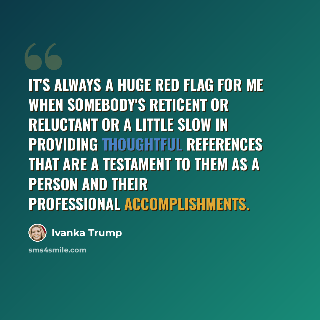 “It's always a huge red flag for me when somebody's reticent or reluctant or a little slow in providing thoughtful references that are a testament to them as a person and their professional accomplishments.” quote by Ivanka Trump