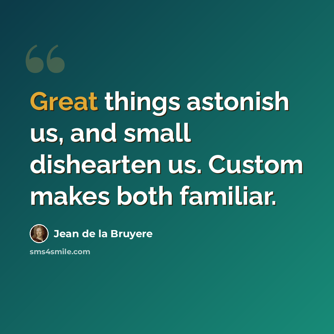 “Great things astonish us, and small dishearten us. Custom makes both familiar.” quote by Jean de la Bruyere