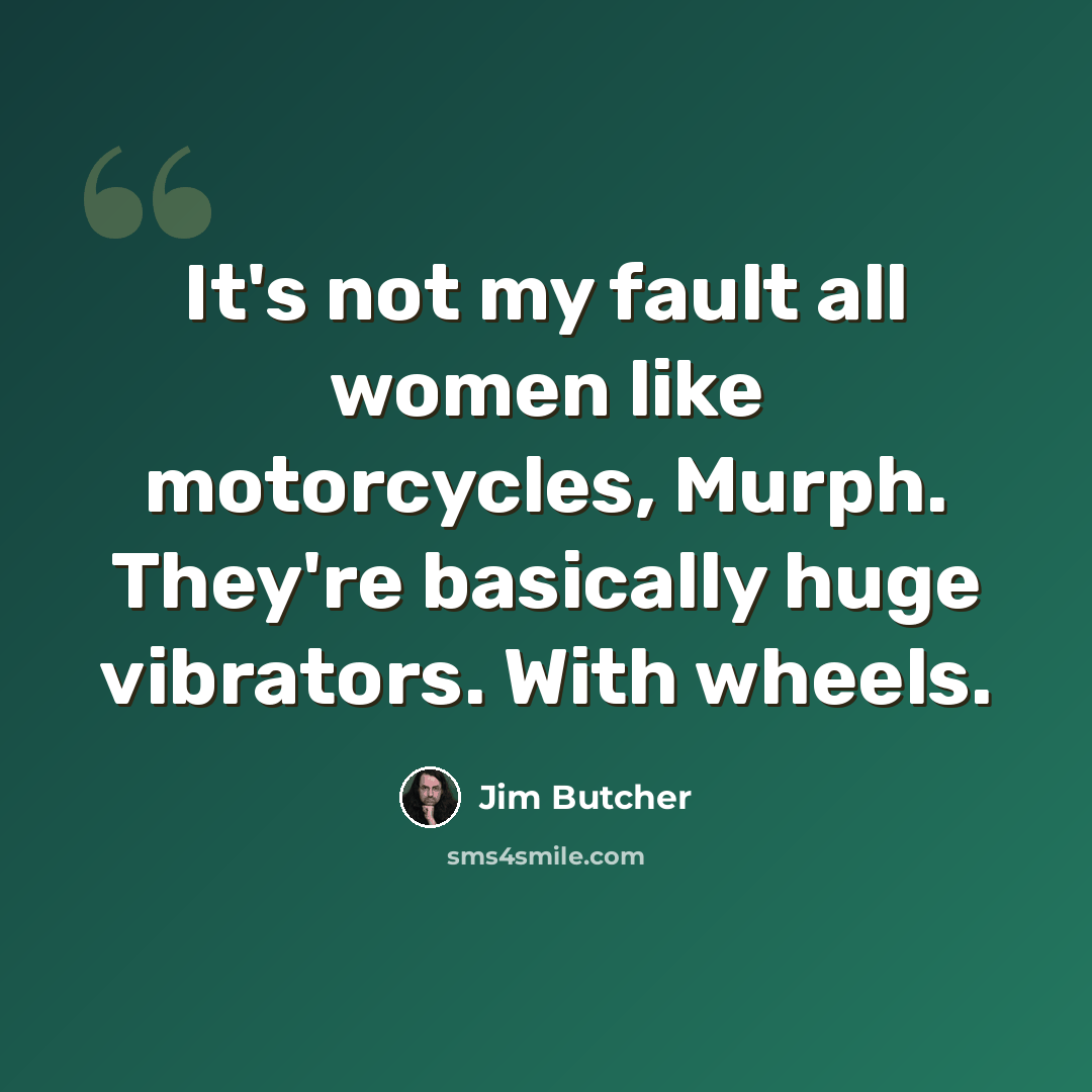 “It's not my fault all women like motorcycles, Murph. They're basically huge vibrators. With wheels.” quote by Jim Butcher