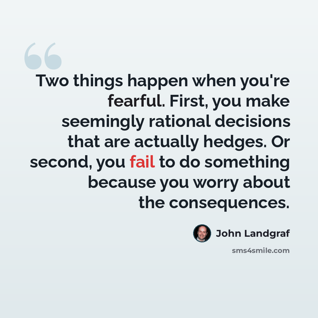“Two things happen when you're fearful. First, you make seemingly rational decisions that are actually hedges. Or second, you fail to do something because you worry about the consequences.” quote by John Landgraf