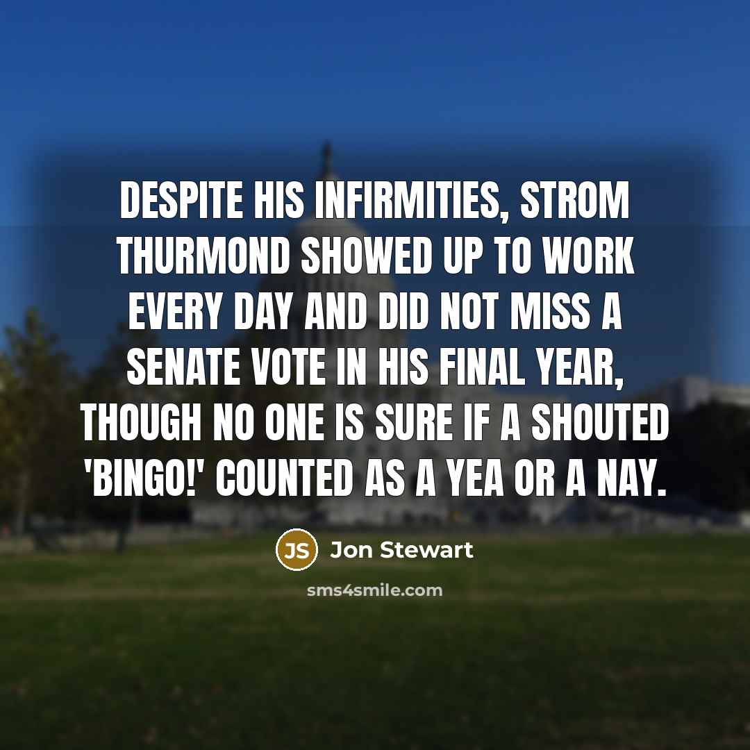 “Despite his infirmities, Strom Thurmond showed up to work every day and did not miss a Senate vote in his final year, though no one is sure if a shouted 'Bingo!' counted as a yea or a nay.” quote by Jon Stewart