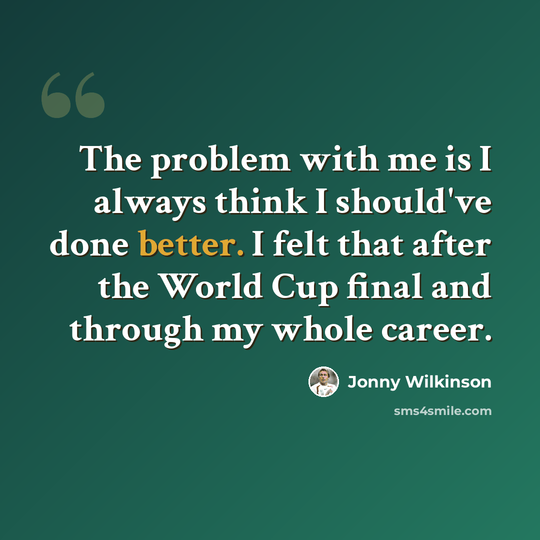“The problem with me is I always think I should've done better. I felt that after the World Cup final and through my whole career.” quote by Jonny Wilkinson