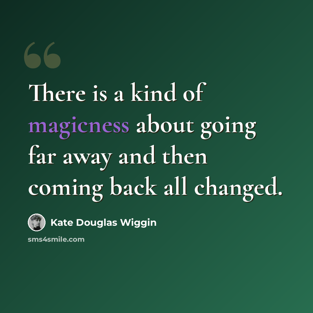 “There is a kind of magicness about going far away and then coming back all changed.” quote by Kate Douglas Wiggin
