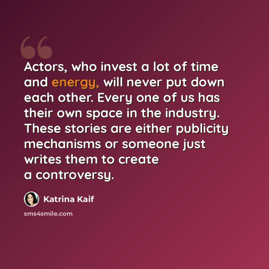 “Actors, who invest a lot of time and energy, will never put down each other. Every one of us has their own space in the industry. These stories are either publicity mechanisms or someone just writes them to create a controversy.” quote by Katrina Kaif