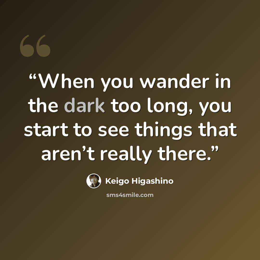 “When you wander in the dark too long, you start to see things that aren’t really there.” quote by Keigo Higashino