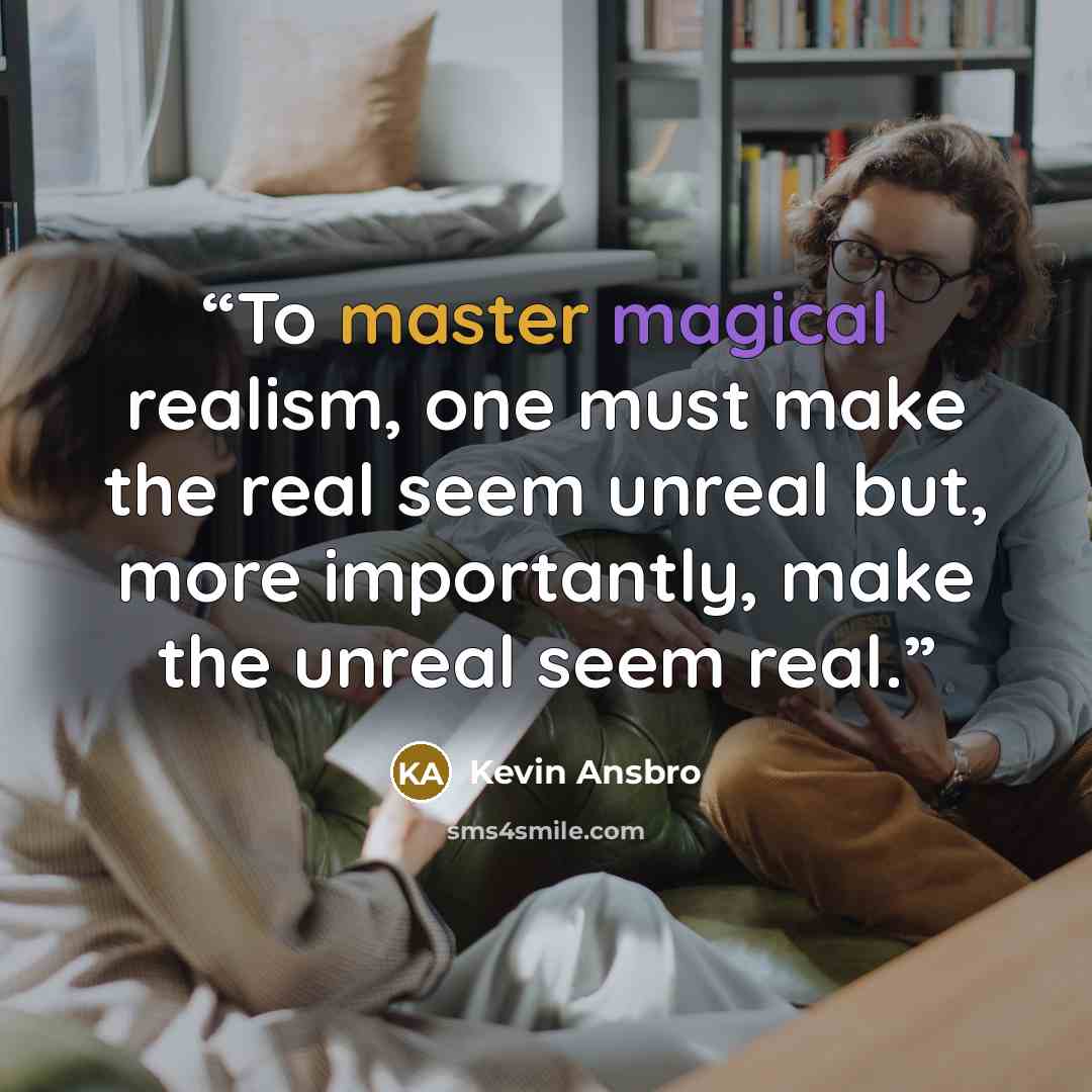 “To master magical realism, one must make the real seem unreal but, more importantly, make the unreal seem real.” quote by Kevin Ansbro