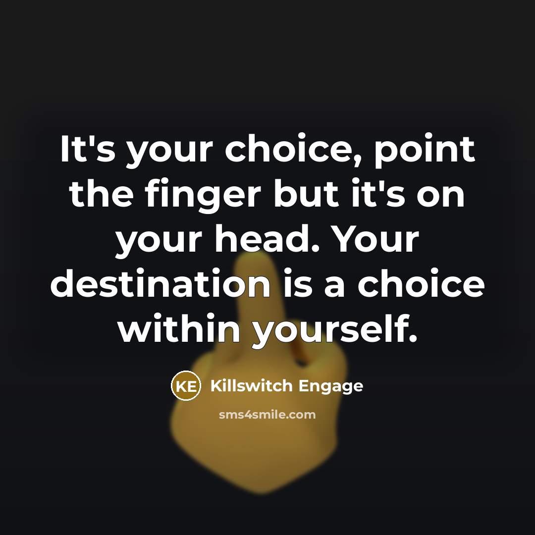 “It's your choice, point the finger but it's on your head. Your destination is a choice within yourself.” quote by Killswitch Engage