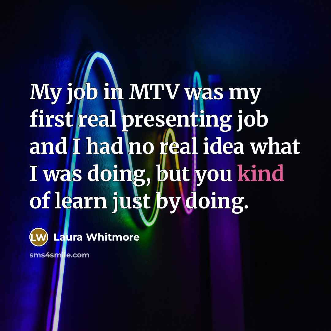 “My job in MTV was my first real presenting job and I had no real idea what I was doing, but you kind of learn just by doing.” quote by Laura Whitmore