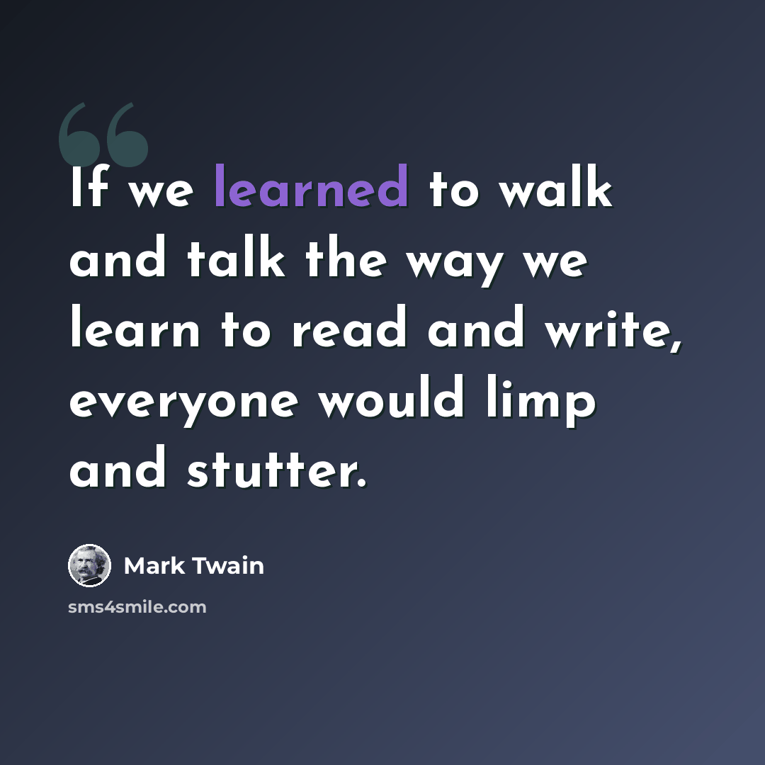“If we learned to walk and talk the way we learn to read and write, everyone would limp and stutter.” quote by Mark Twain